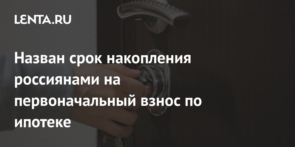 Назван срок накопления россиянами на первоначальный взнос по ипотеке
