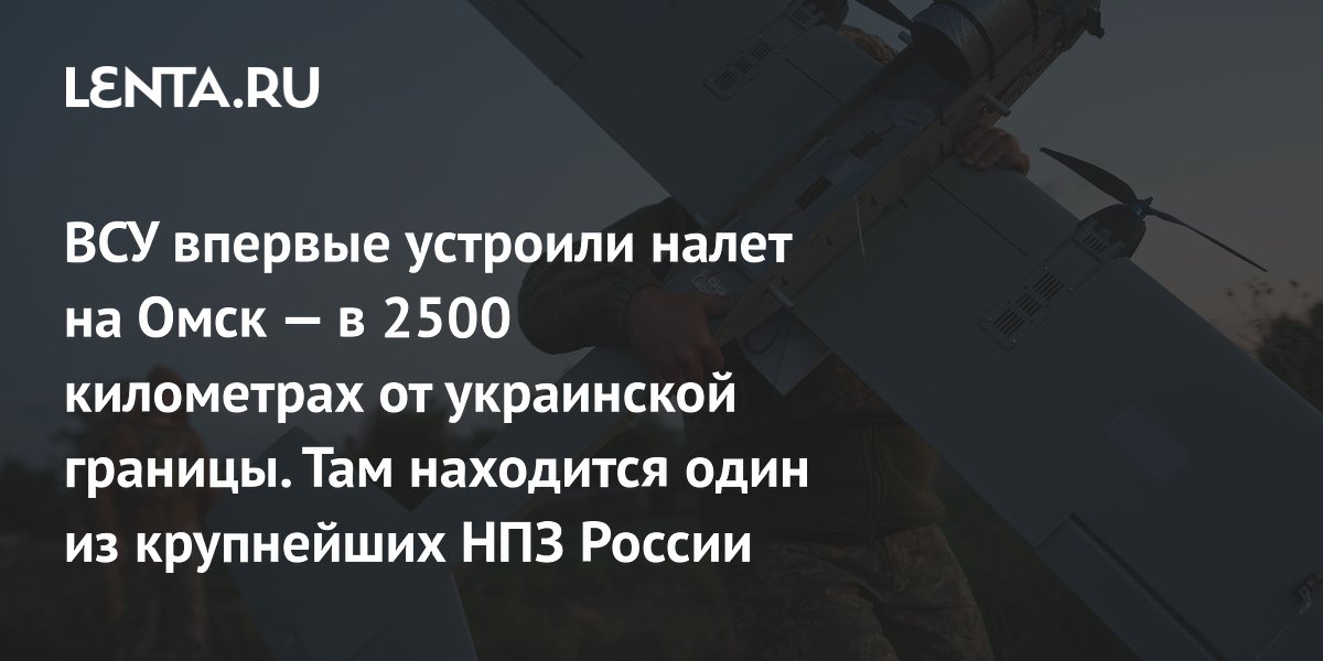 ВСУ впервые устроили налет на Омск — в 2500 километрах от украинской границы. Там находится один из крупнейших НПЗ России