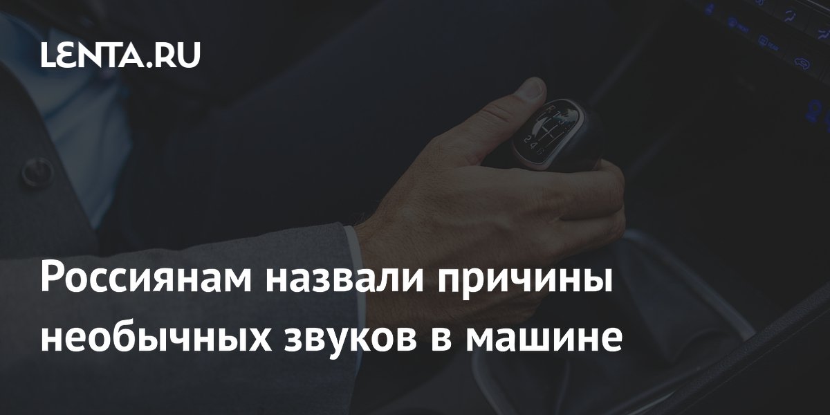 Россиянам назвали причины необычных звуков в машине