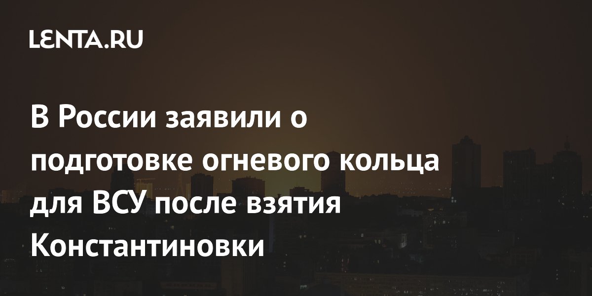 В России заявили о подготовке огневого кольца для ВСУ после взятия Константиновки