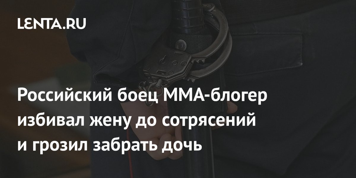 Российский боец ММА-блогер избивал жену до сотрясений и грозил забрать дочь