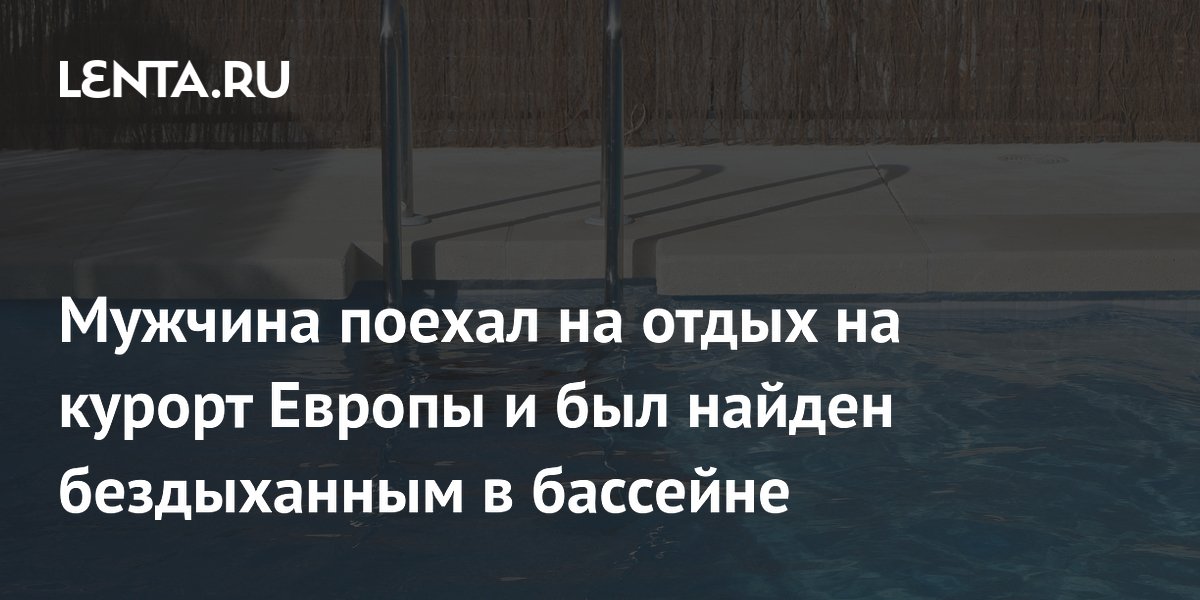 Мужчина поехал на отдых на курорт Европы и был найден бездыханным в бассейне