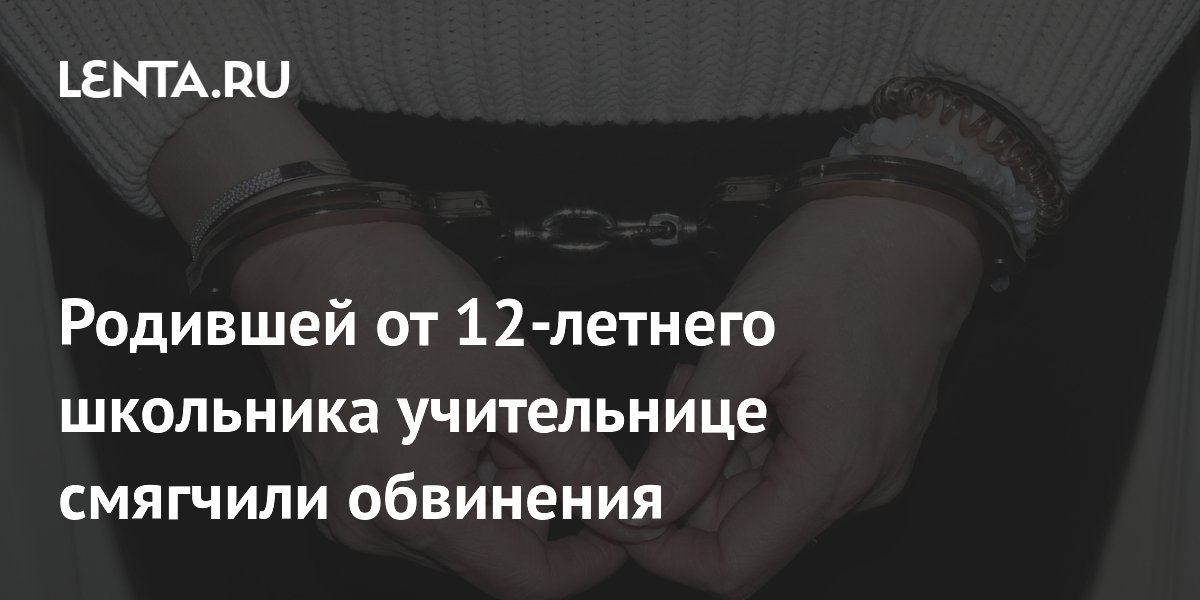 Родившей от 12-летнего школьника учительнице смягчили обвинения