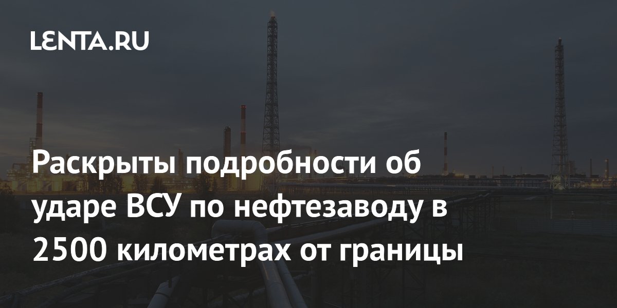 Раскрыты подробности об ударе ВСУ по нефтезаводу в 2500 километрах от границы