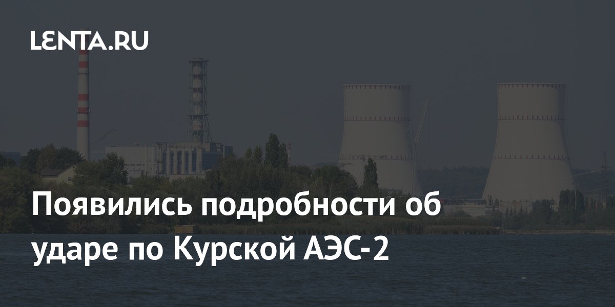 Появились подробности об ударе по Курской АЭС-2