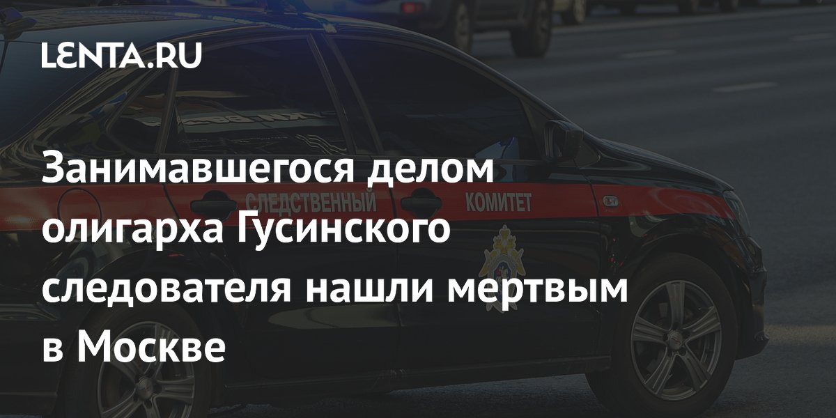 Занимавшегося делом олигарха Гусинского следователя нашли мертвым в Москве
