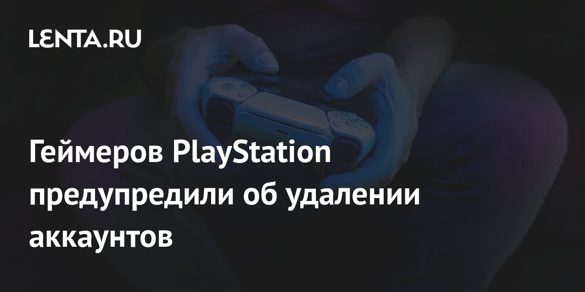 Геймеров PlayStation предупредили об удалении аккаунтов