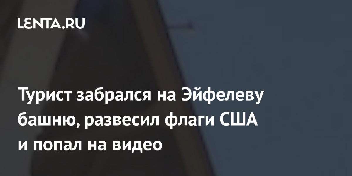 Турист забрался на Эйфелеву башню, развесил флаги США и попал на видео