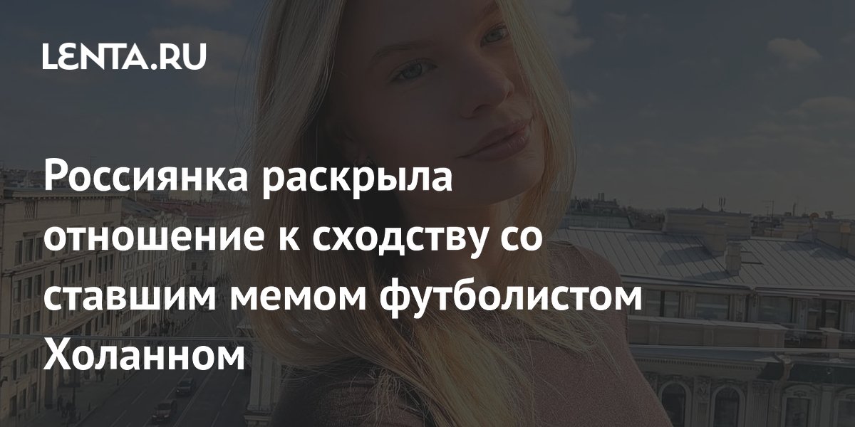 Россиянка раскрыла отношение к сходству со ставшим мемом футболистом Холанном