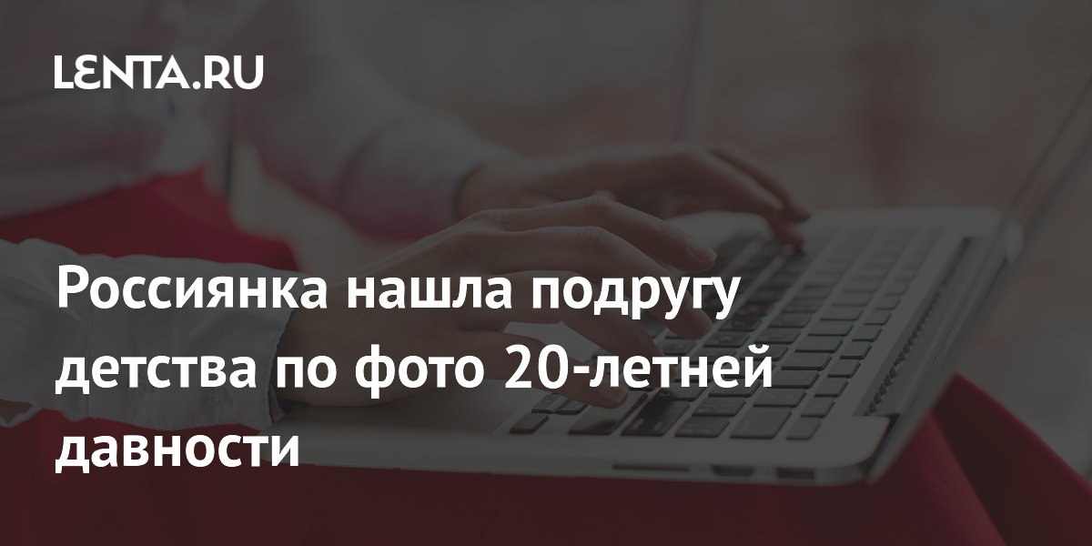 Россиянка нашла подругу детства по фото 20-летней давности