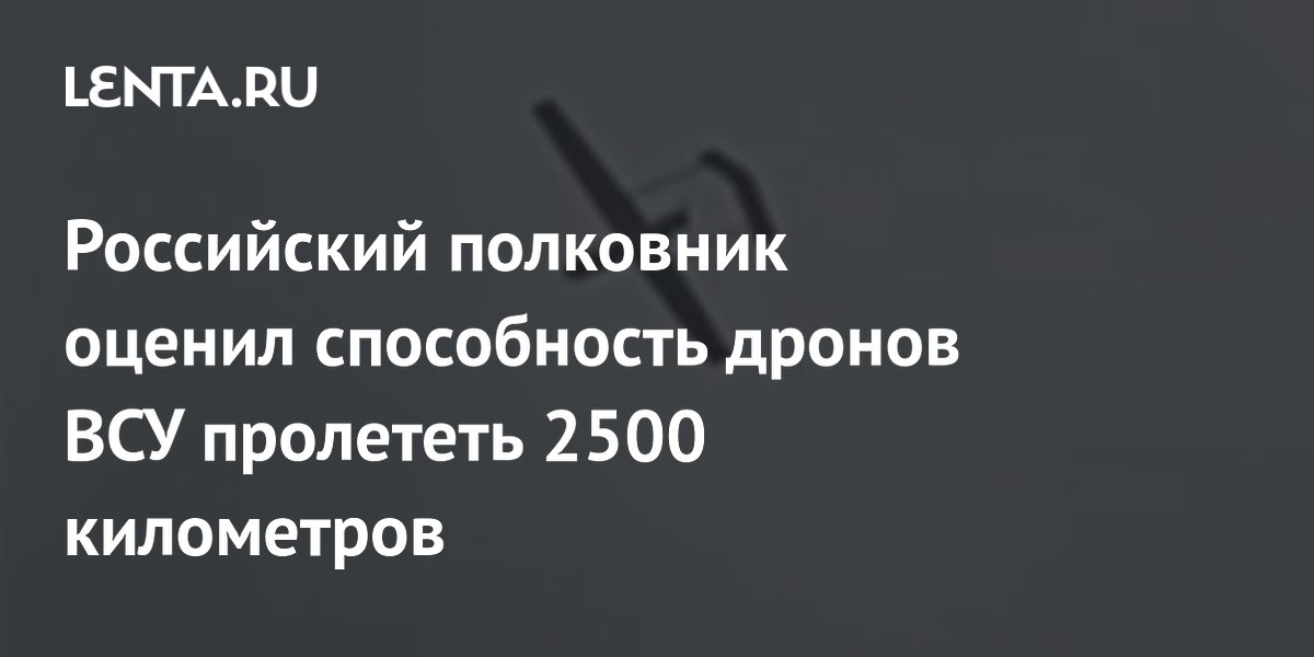 Российский полковник оценил способность дронов ВСУ пролететь 2500 километров