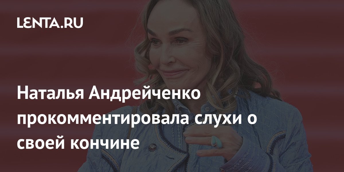 Наталья Андрейченко прокомментировала слухи о своей кончине