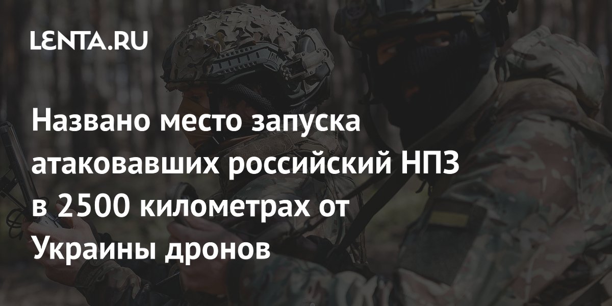 Названо место запуска атаковавших российский НПЗ в 2500 километрах от Украины дронов