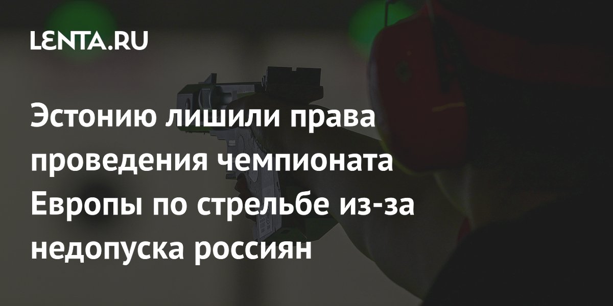 Эстонию лишили права проведения чемпионата Европы по стрельбе из-за недопуска россиян