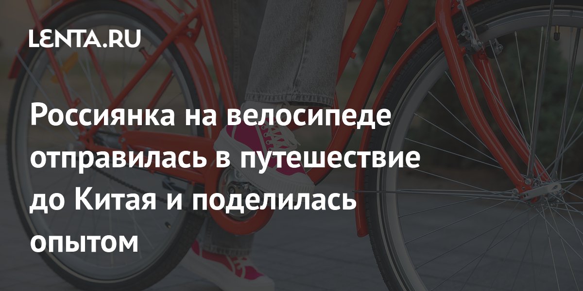 Россиянка на велосипеде отправилась в путешествие до Китая и поделилась опытом