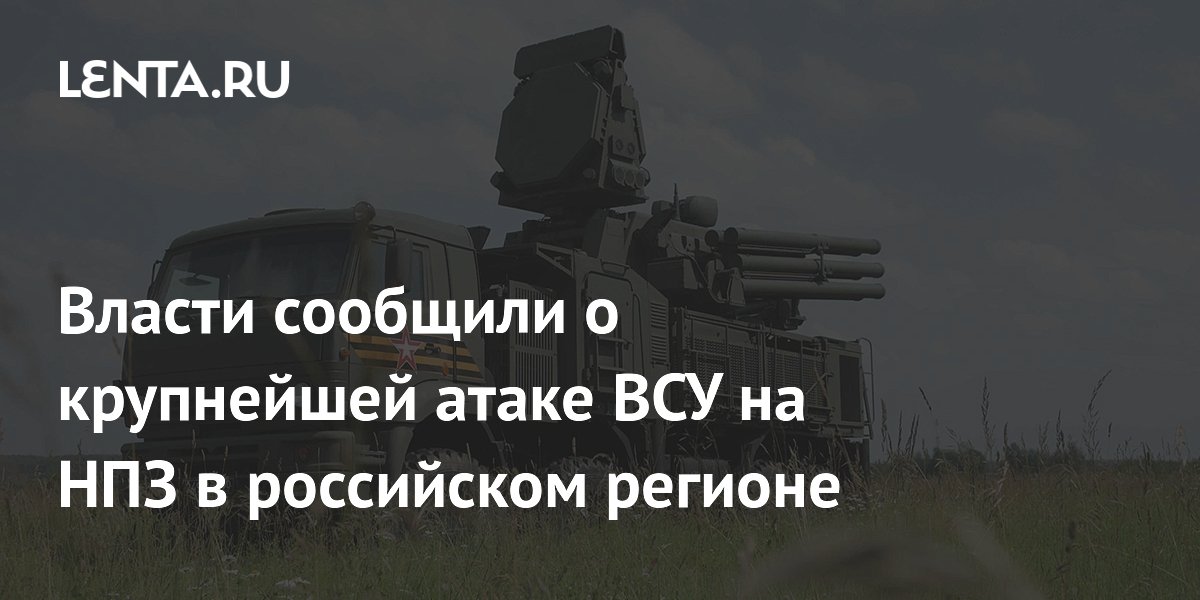 Власти сообщили о крупнейшей атаке ВСУ на НПЗ в российском регионе