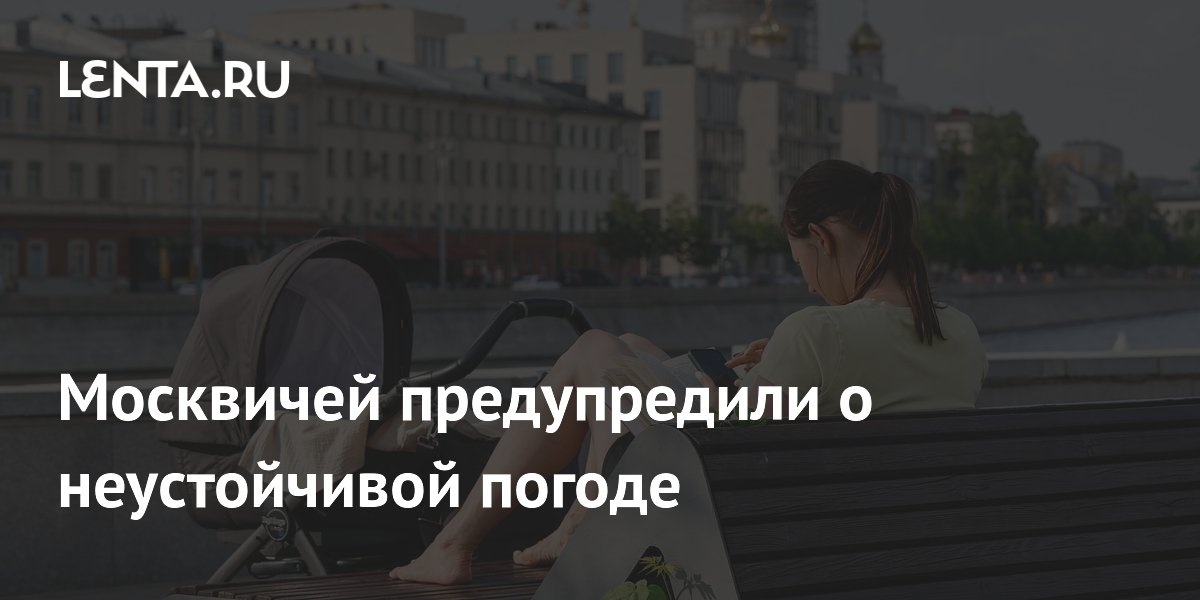 Москвичей предупредили о неустойчивой погоде