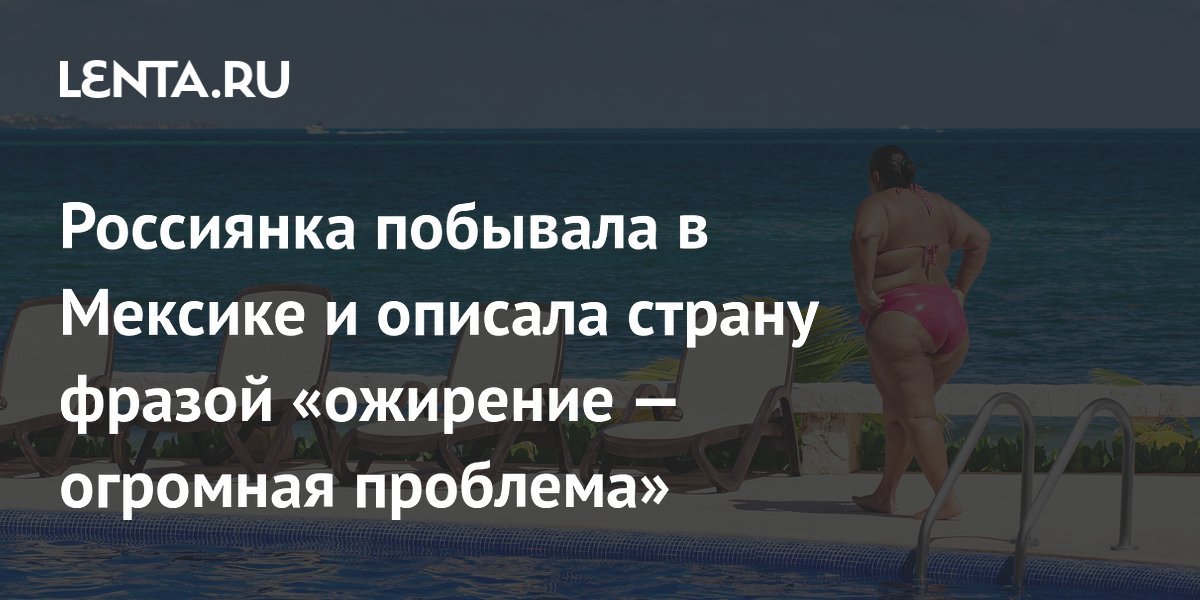 Россиянка побывала в Мексике и описала страну фразой «ожирение — огромная проблема»