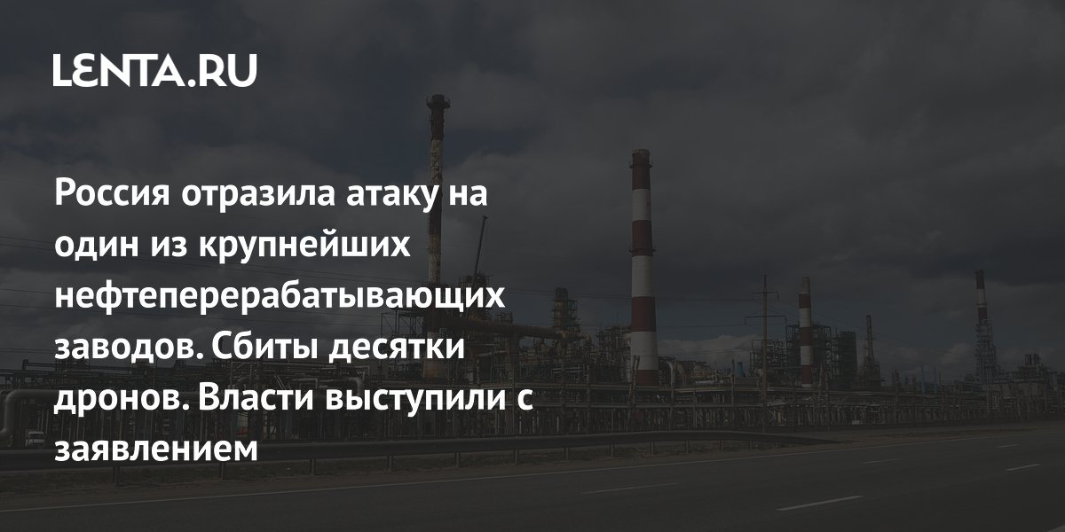Россия отразила атаку на один из крупнейших нефтеперерабатывающих заводов. Сбиты десятки дронов. Власти выступили с заявлением
