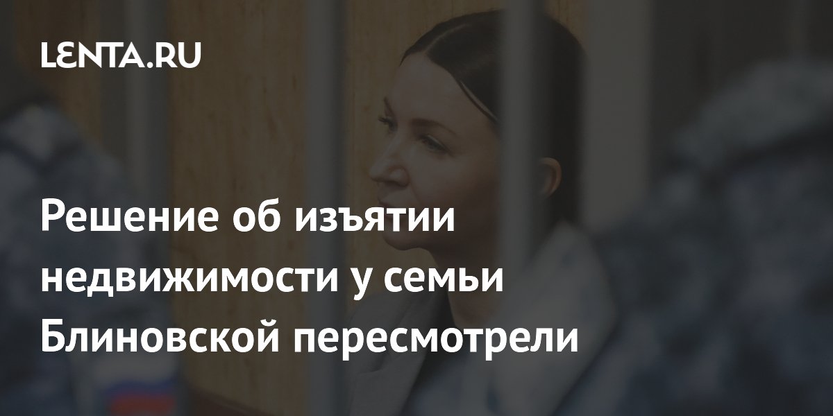 Решение об изъятии недвижимости у семьи Блиновской пересмотрели