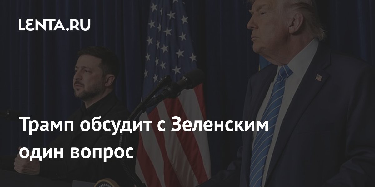 Трамп обсудит с Зеленским один вопрос