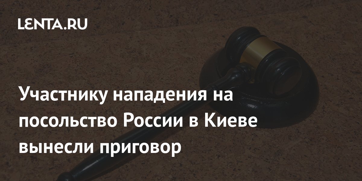 Участнику нападения на посольство России в Киеве вынесли приговор