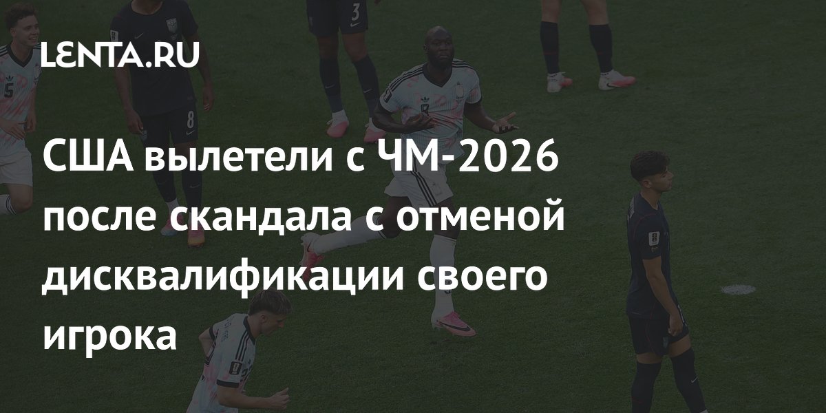 США вылетели с ЧМ-2026 после скандала с отменой дисквалификации своего игрока