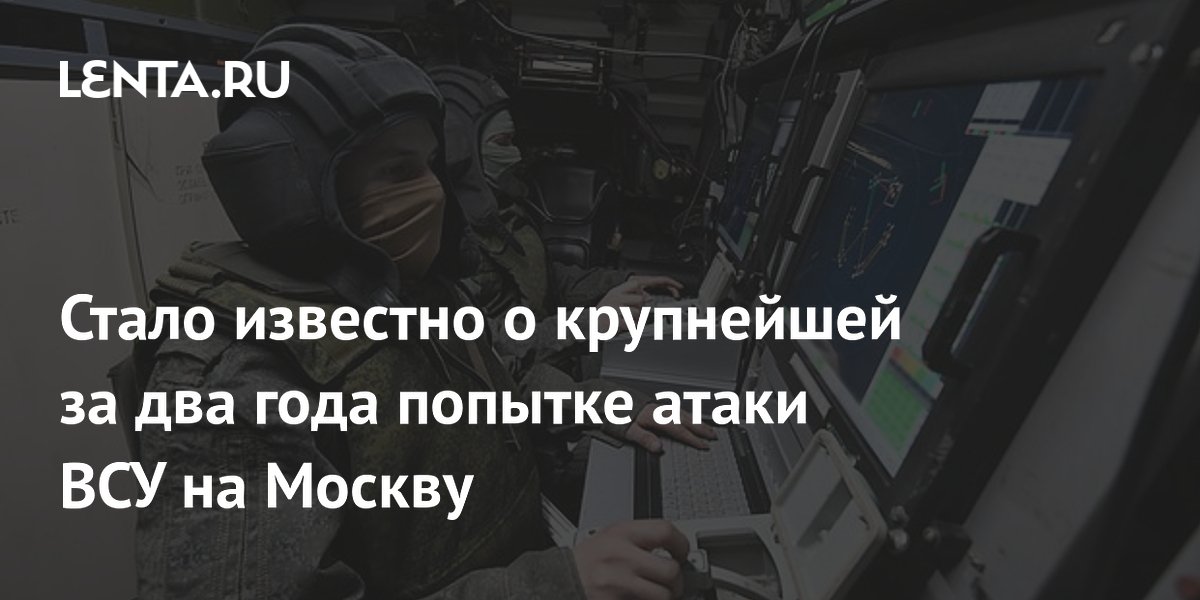 Стало известно о крупнейшей за два года попытке атаки ВСУ на Москву