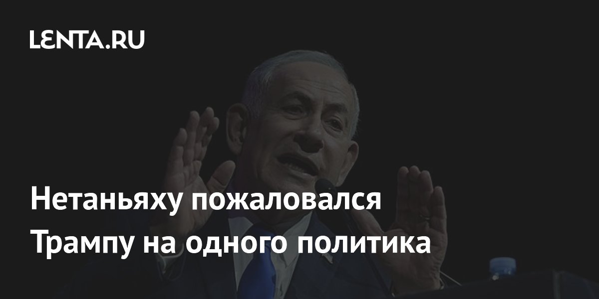 Нетаньяху пожаловался Трампу на одного политика