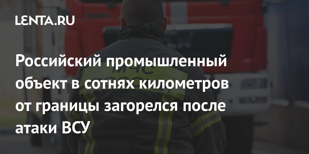Российский промышленный объект в сотнях километров от границы загорелся после атаки ВСУ