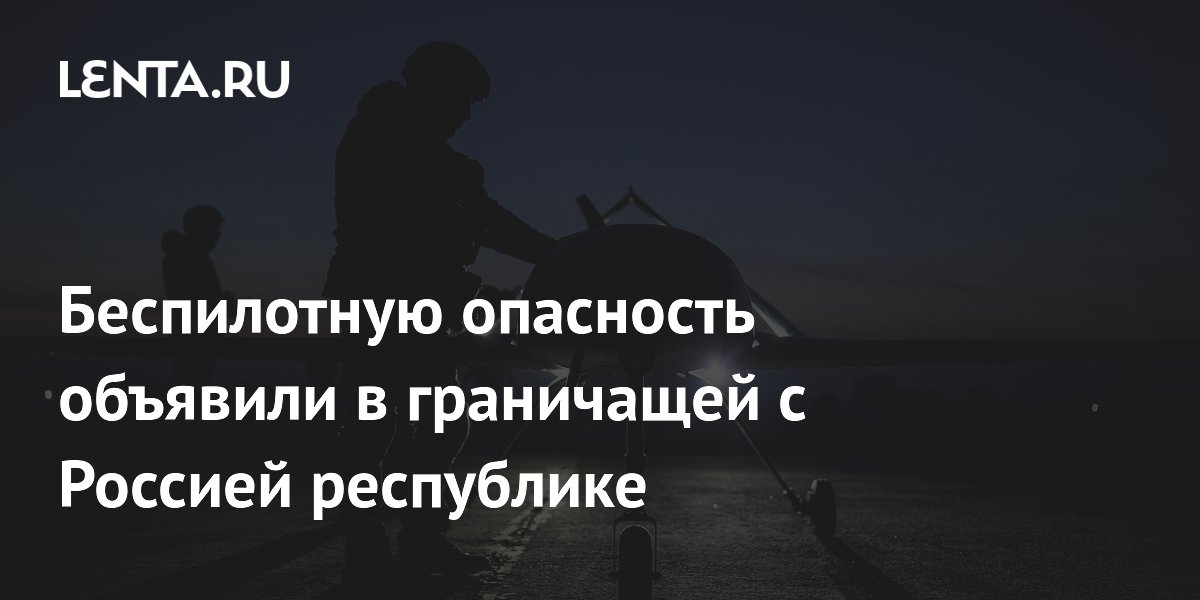 Беспилотную опасность объявили в граничащей с Россией республике