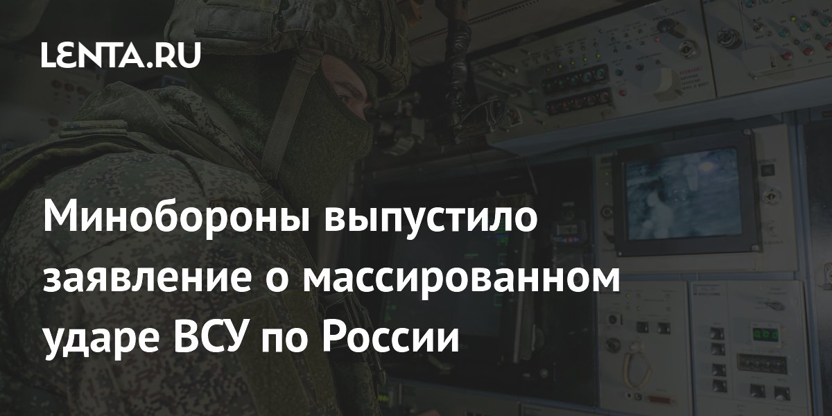 Минобороны выпустило заявление о массированном ударе ВСУ по России