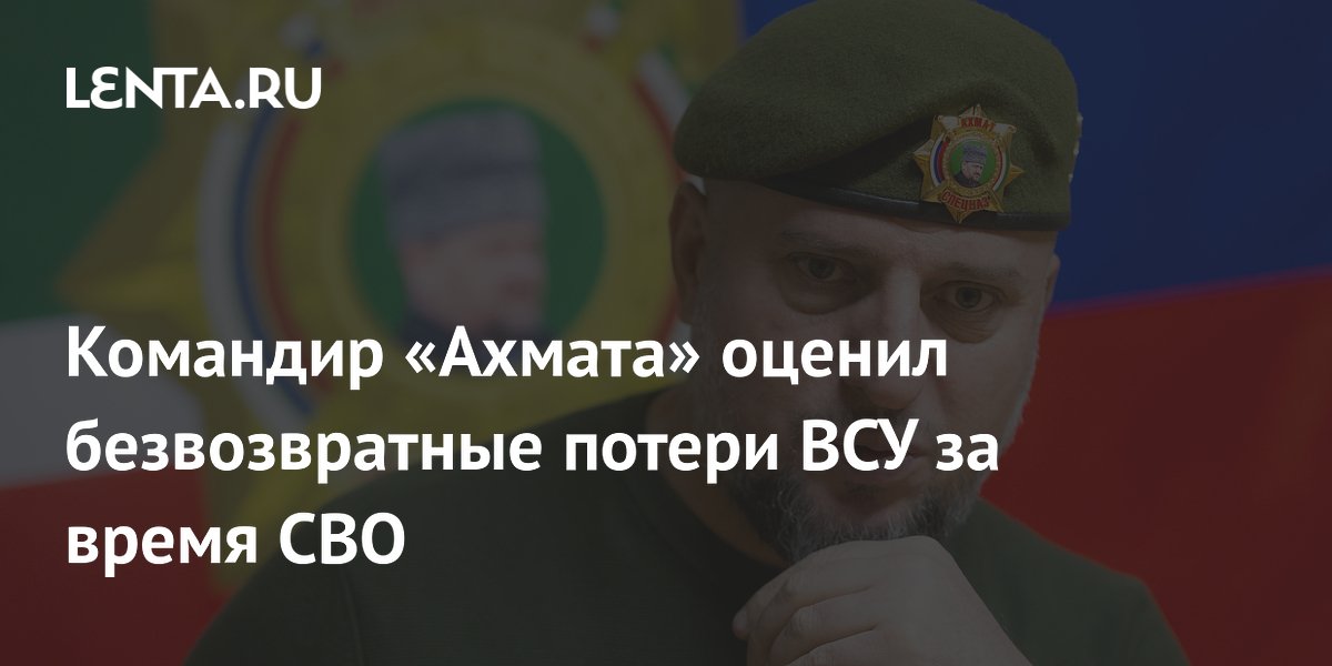 Командир «Ахмата» оценил безвозвратные потери ВСУ за время СВО