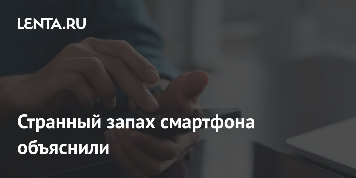 Странный запах смартфона объяснили