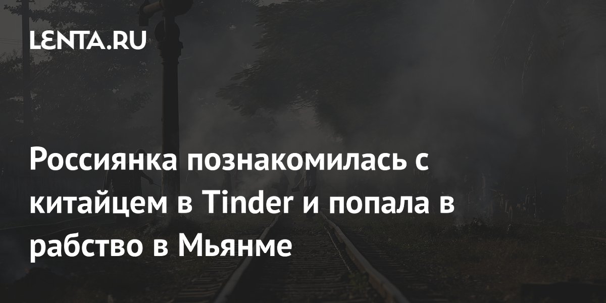 Россиянка познакомилась с китайцем в Tinder и попала в рабство в Мьянме