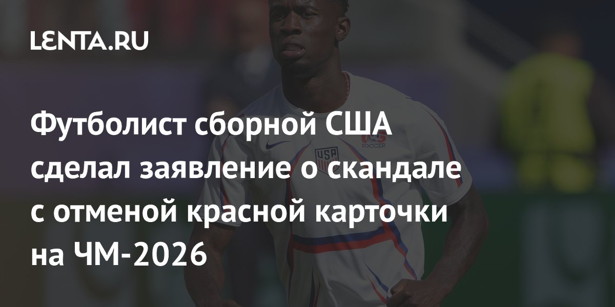 Футболист сборной США сделал заявление о скандале с отменой красной карточки на ЧМ-2026