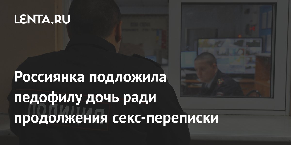 Россиянка подложила педофилу дочь ради продолжения секс-переписки