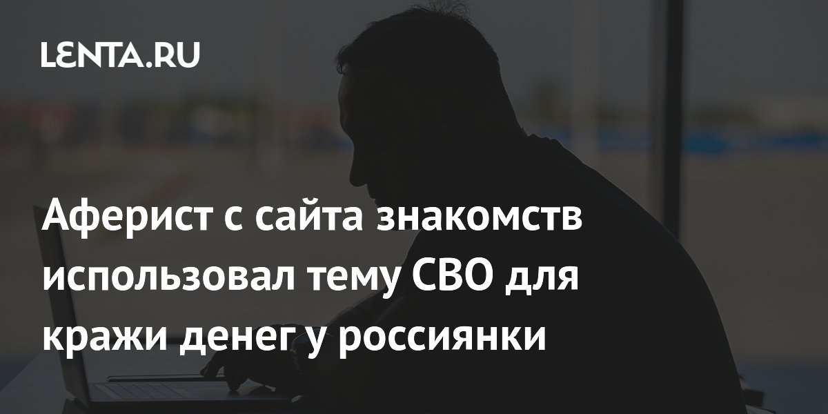 Аферист с сайта знакомств использовал тему СВО для кражи денег у россиянки