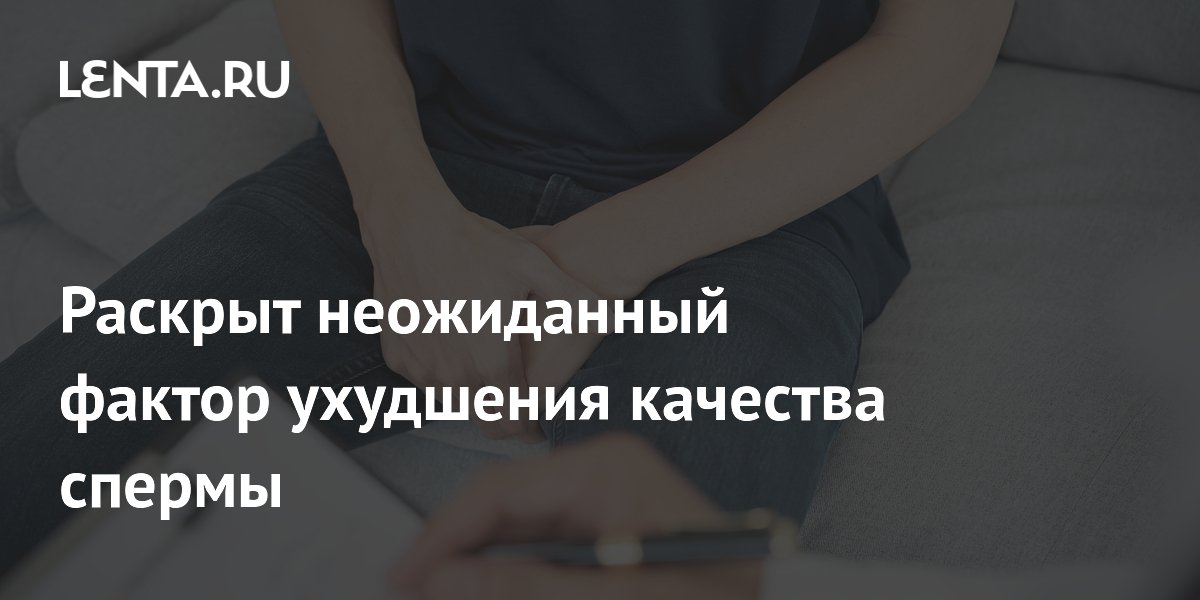 Раскрыт неожиданный фактор ухудшения качества спермы
