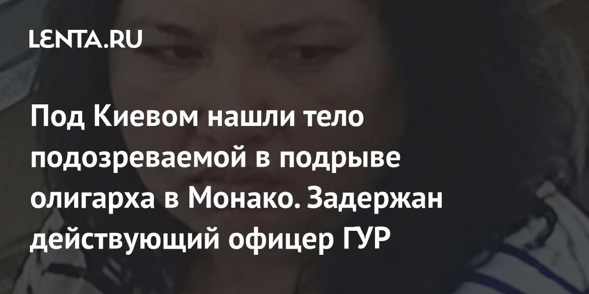 Под Киевом нашли тело подозреваемой в подрыве олигарха в Монако. Задержан действующий офицер ГУР