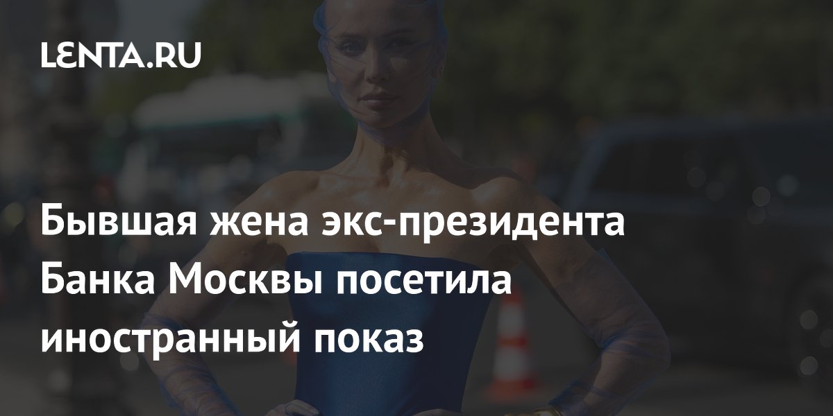 Бывшая жена экс-президента Банка Москвы посетила иностранный показ