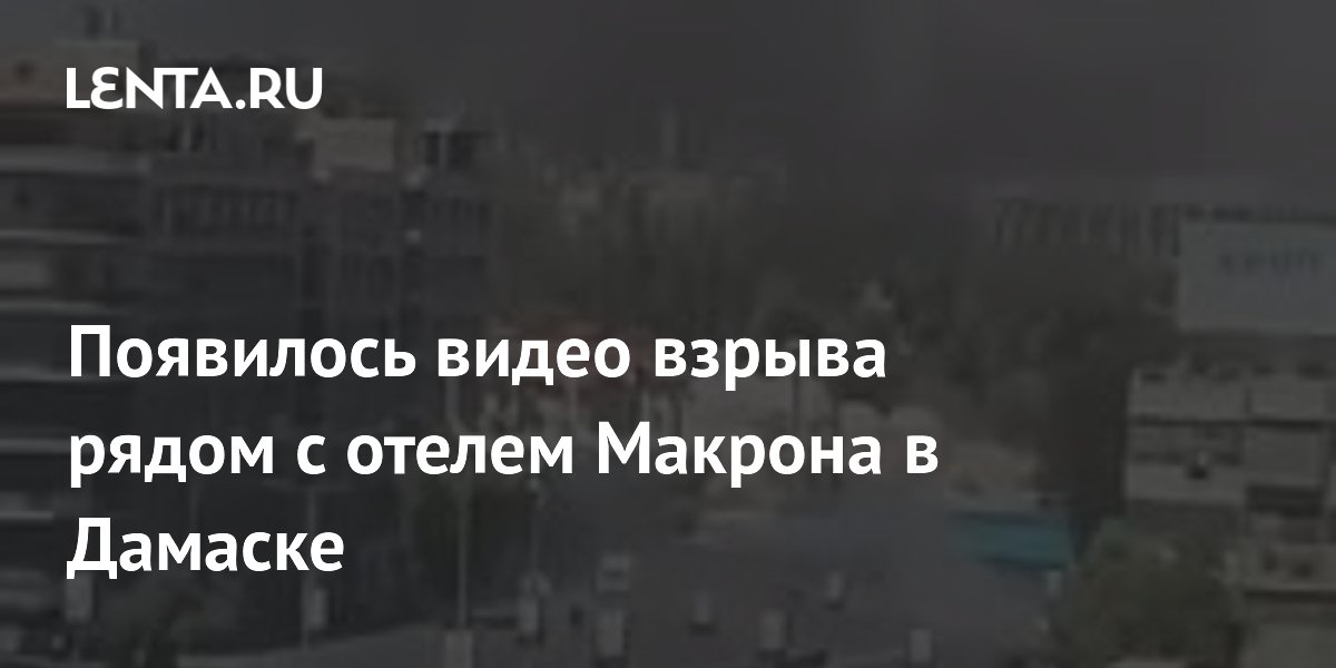 Появилось видео взрыва рядом с отелем Макрона в Дамаске