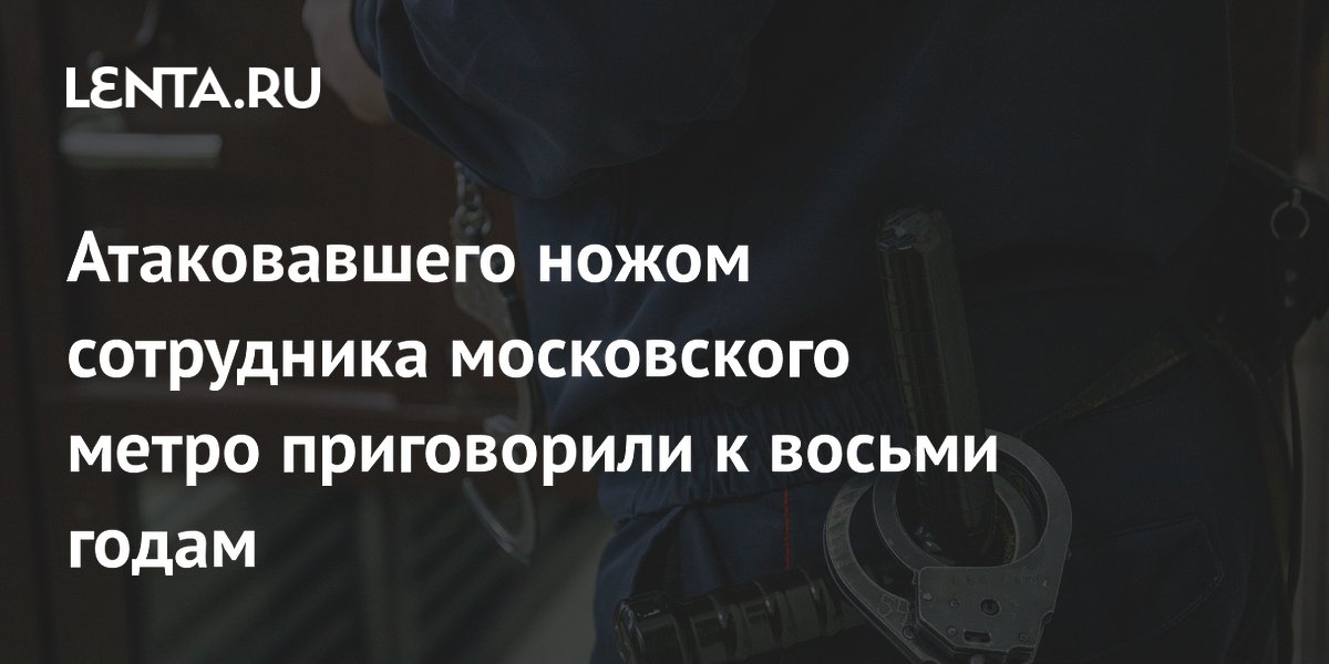 Атаковавшего ножом сотрудника московского метро приговорили к восьми годам