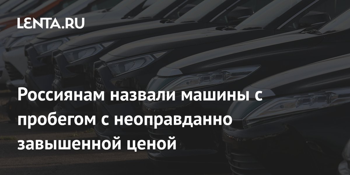 Россиянам назвали машины с пробегом с неоправданно завышенной ценой