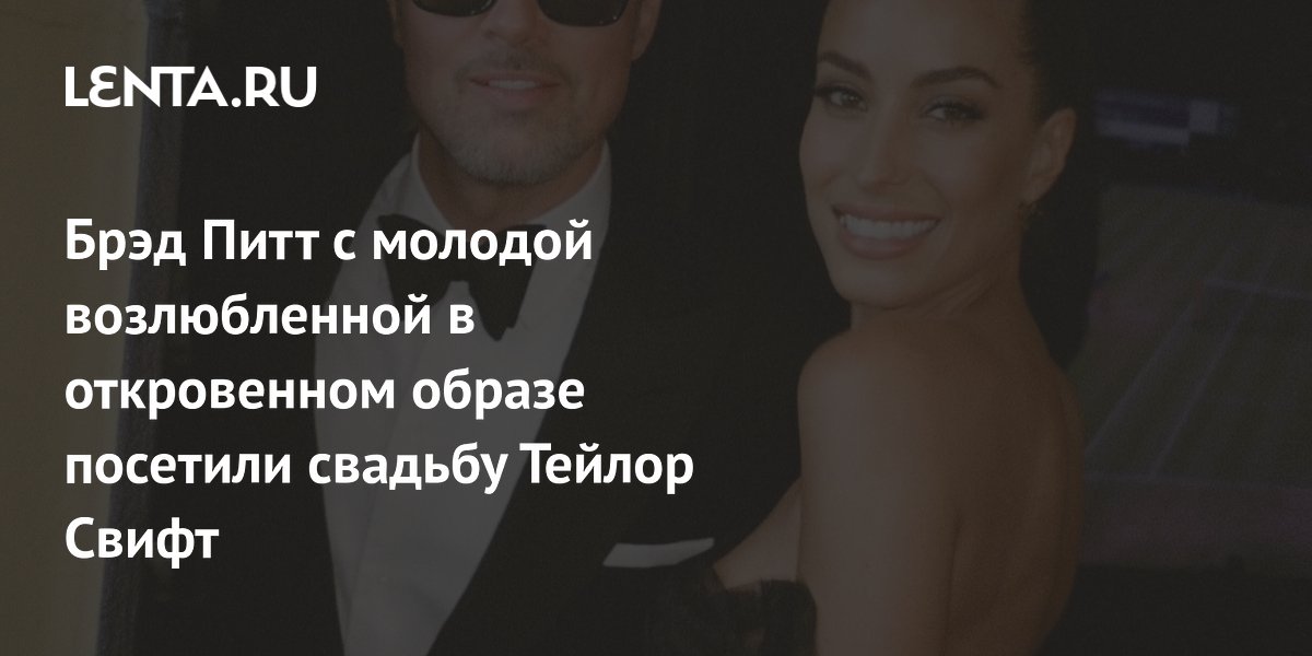 Брэд Питт с молодой возлюбленной в откровенном образе посетили свадьбу Тейлор Свифт