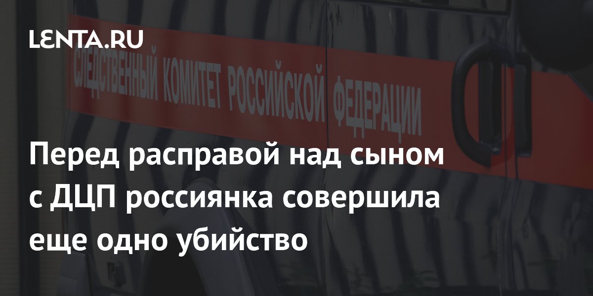 Перед расправой над сыном с ДЦП россиянка совершила еще одно убийство