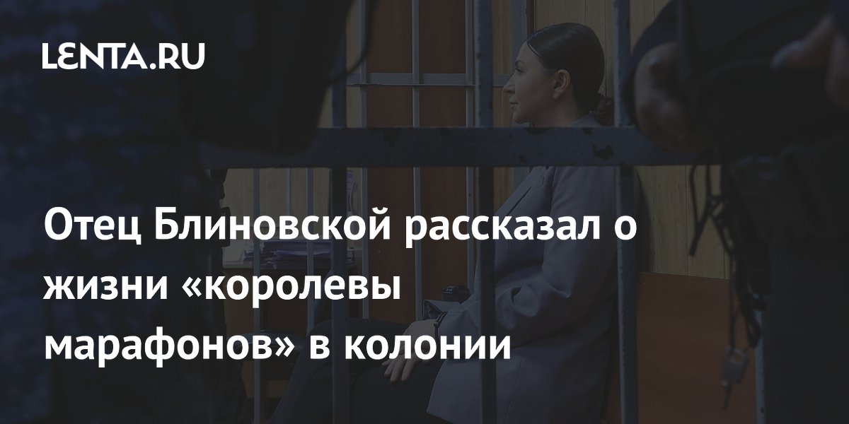 Отец Блиновской рассказал о жизни «королевы марафонов» в колонии