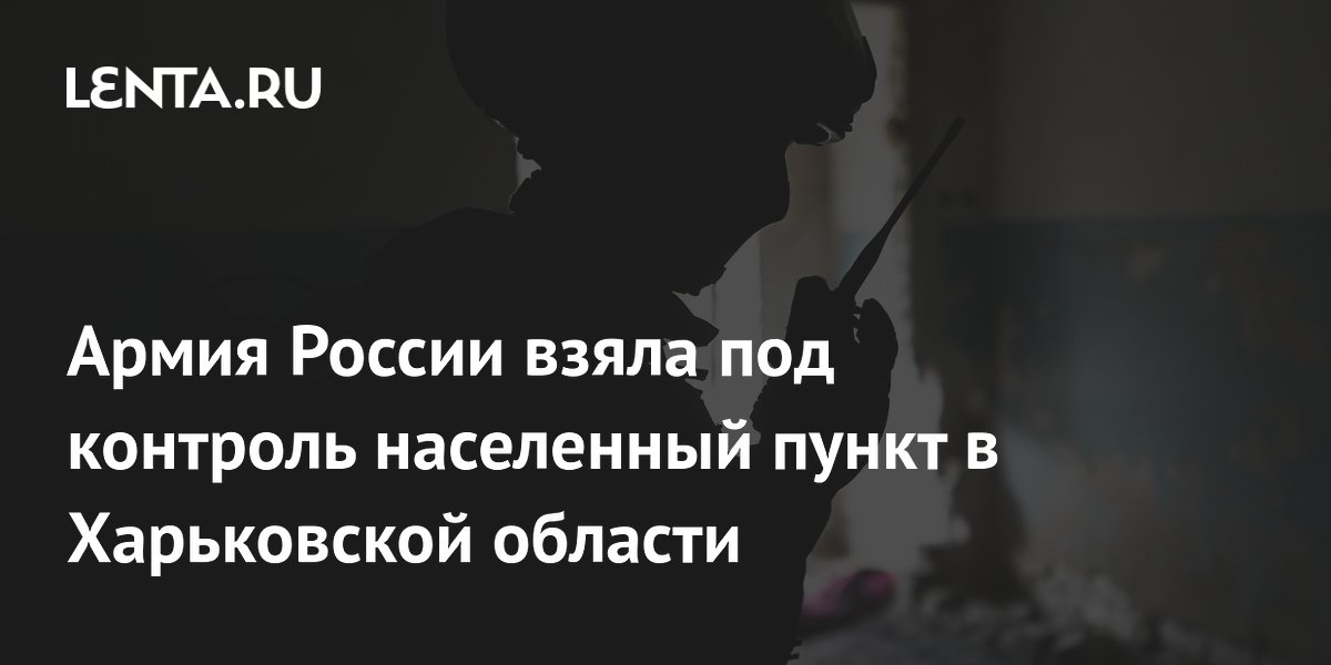 Армия России взяла под контроль населенный пункт в Харьковской области