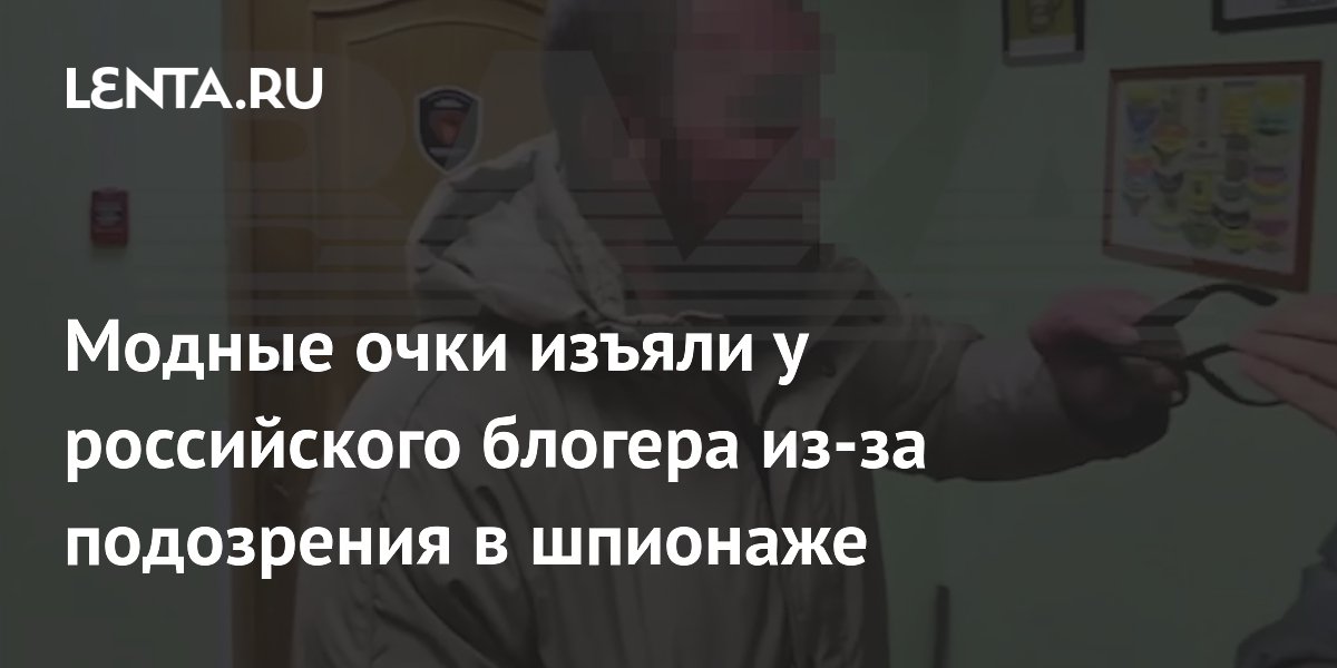 Модные очки изъяли у российского блогера из-за подозрения в шпионаже