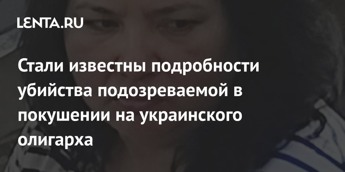 Стали известны подробности убийства подозреваемой в покушении на украинского олигарха